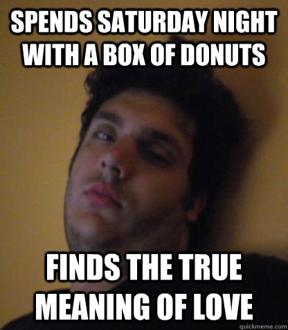 SPENDS SATURDAY NIGHT WITH A BOX OF DONUTS FINDS THE TRUE MEANING OF LOVE  