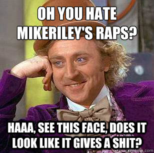 Oh you hate mikeRiley's raps? HAAA, see this face, does it look like it gives a shit?  Condescending Wonka