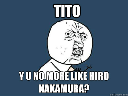 TITO y u no more like hiro nakamura?  Y U No