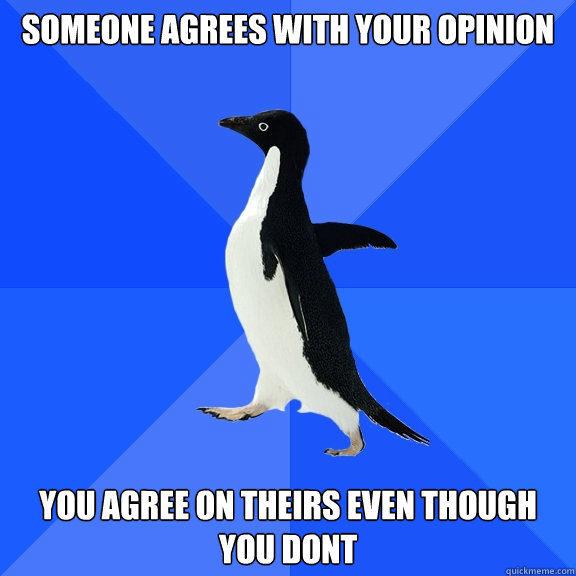 someone agrees with your opinion you agree on theirs even though you dont  Socially Awkward Penguin