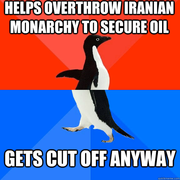 Helps overthrow Iranian monarchy to secure oil Gets cut off anyway  Socially Awesome Awkward Penguin
