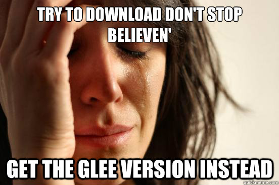 Try to download don't stop believen' get the glee version instead   First World Problems