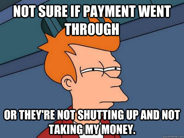 NOT SURE IF PAYMENT WENT THROUGH OR THEY'RE NOT SHUTTING UP AND NOT TAKING MY MONEY. - NOT SURE IF PAYMENT WENT THROUGH OR THEY'RE NOT SHUTTING UP AND NOT TAKING MY MONEY.  Futurama Fry
