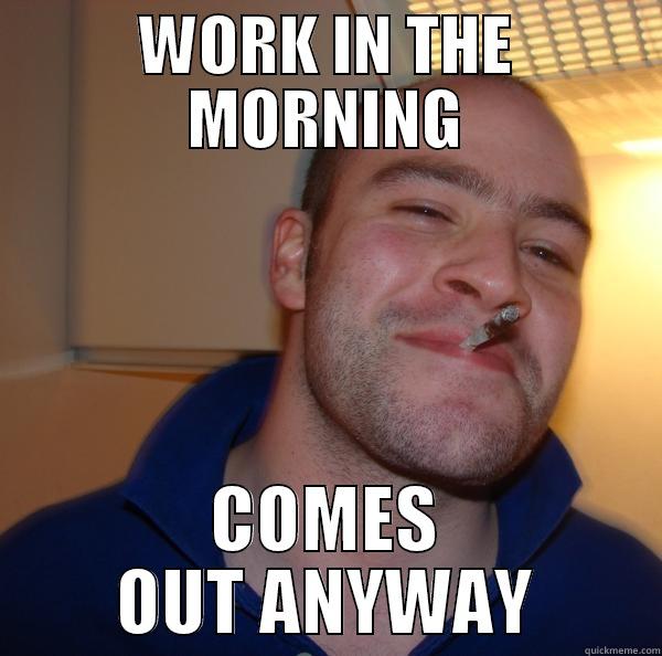 WORK IN THE MORNING COMES OUT ANYWAY Good Guy Greg 