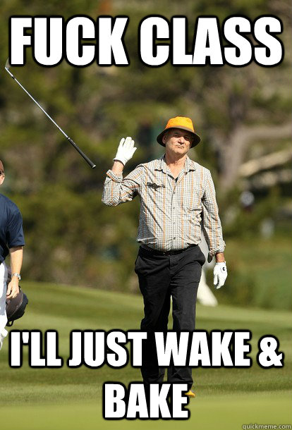 fuck class I'll just wake & bake  fuck it bill murray