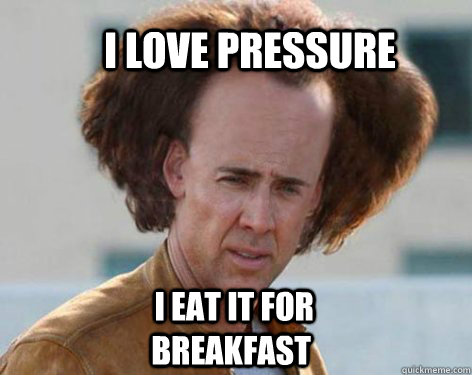 I love pressure  I eat it for breakfast  Crazy Nicolas Cage