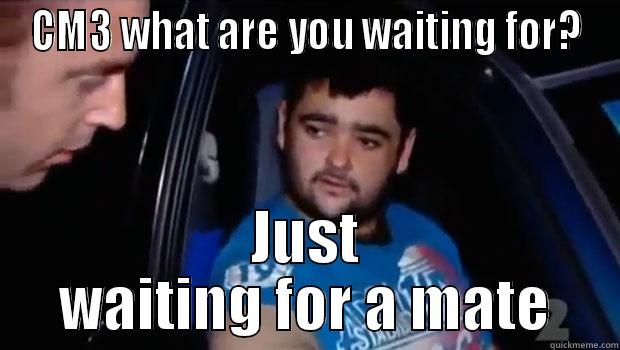 CM3 WHAT ARE YOU WAITING FOR? JUST WAITING FOR A MATE Misc