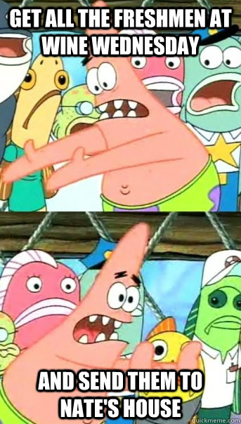 Get all the freshmen at wine wednesday and send them to Nate's house  Push it somewhere else Patrick