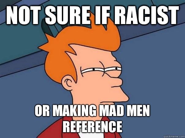 Not sure if racist or making mad men reference  Futurama Fry