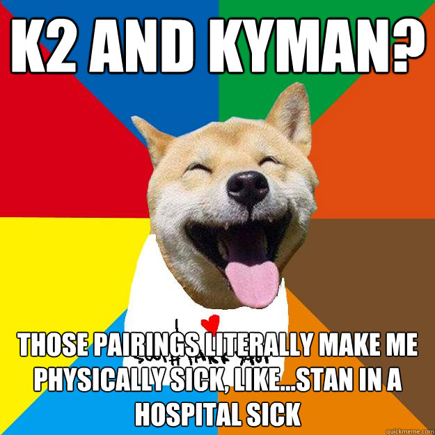 k2 and kyman? Those pairings literally make me physically sick, Like...Stan in a hospital sick  