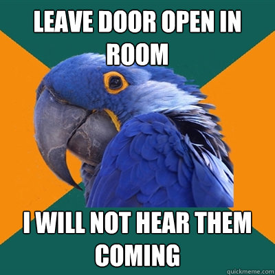 Leave door open in room I will not hear them coming  Paranoid Parrot