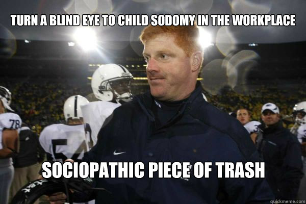 Turn a blind eye to child sodomy in the workplace  sociopathic piece of trash - Turn a blind eye to child sodomy in the workplace  sociopathic piece of trash  Scumbag MIke McQueary