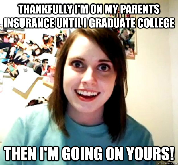 Thankfully I'm on my parents insurance until I graduate college Then I'm going on yours!  Overly Attached Girlfriend