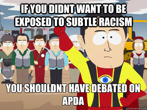 if you didnt want to be exposed to subtle racism you shouldnt have debated on apda  Captain Hindsight