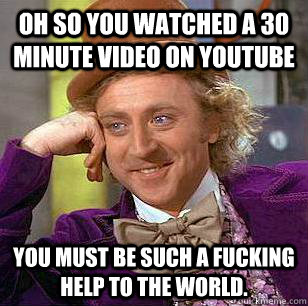 OH SO YOU WATCHED A 30 MINUTE VIDEO ON YOUTUBE you must be such a fucking help to the world.  Condescending Wonka