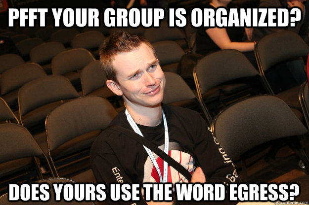 Pfft your group is organized? Does yours use the word egress?  
