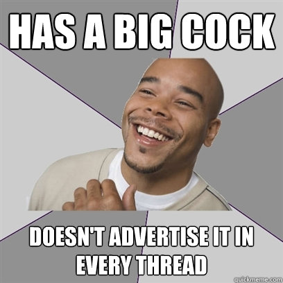 Has a big cock Doesn't advertise it in every thread  - Has a big cock Doesn't advertise it in every thread   Good Guy Tyrone