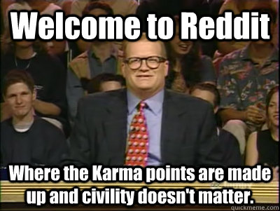 Welcome to Reddit Where the Karma points are made up and civility doesn't matter.  Its time to play drew carey