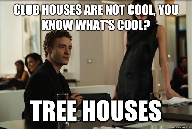 Club houses are not cool, you know what's cool? Tree houses  sean
