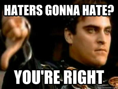Haters gonna hate? you're right  Downvoting Roman