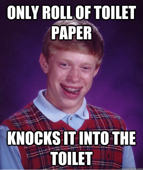 only roll of toilet paper knocks it into the toilet  Bad Luck Brian