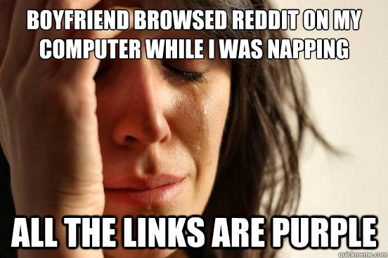 boyfriend browsed reddit on my computer while i was napping all the links are purple  First World Problems