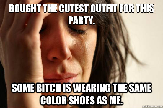 Bought the cutest outfit for this party. Some bitch is wearing the same color shoes as me.  First World Problems