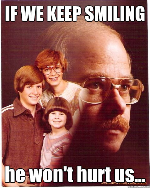 IF WE KEEP SMILING he won't hurt us...  Vengeance Dad