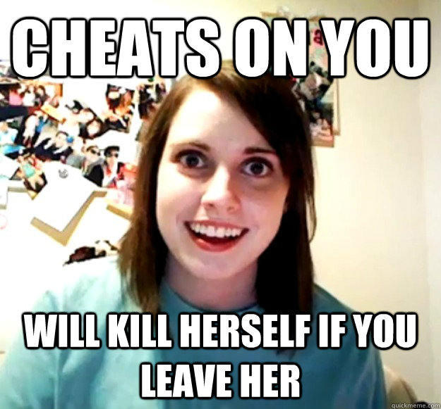 Cheats on you will kill herself if you leave her  Overly Attached Girlfriend