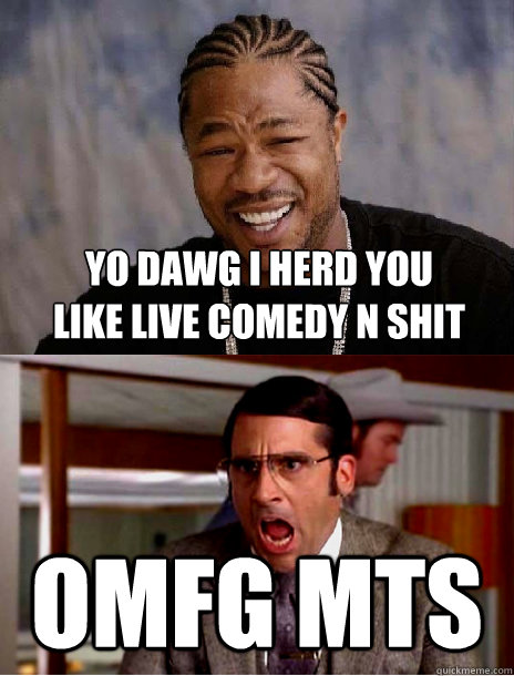 yo dawg i herd you like live comedy n shit omfg MTS  