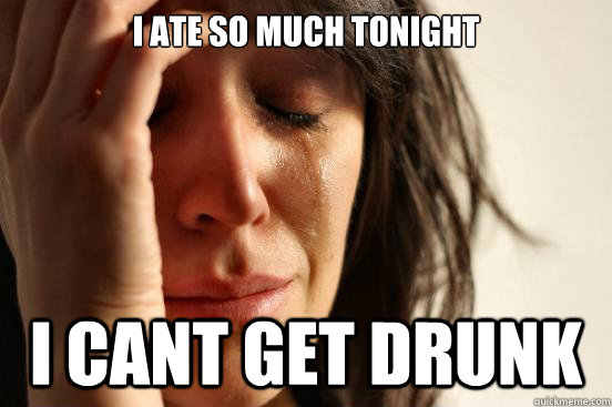 I ate so much tonight i cant get drunk  First World Problems