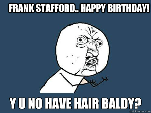 Frank Stafford.. Happy Birthday! y u no have hair baldy? - Frank Stafford.. Happy Birthday! y u no have hair baldy?  Y U No