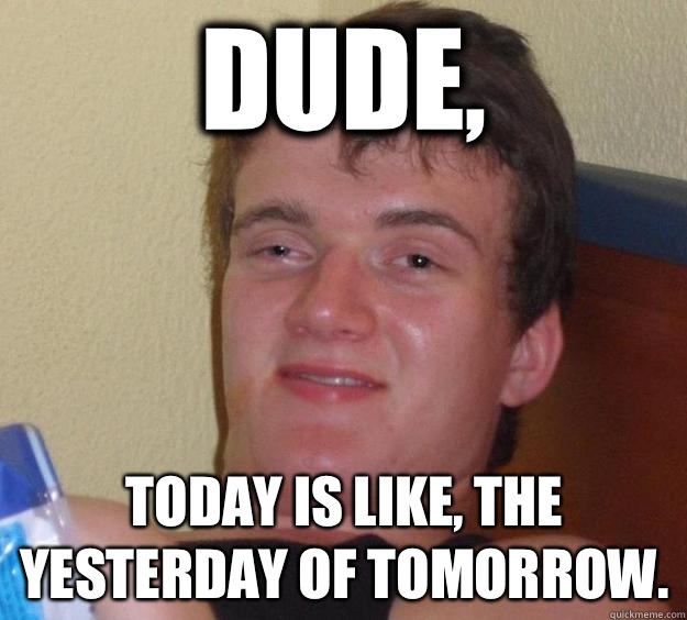 Dude, Today is like, the yesterday of tomorrow. - Dude, Today is like, the yesterday of tomorrow.  10 Guy