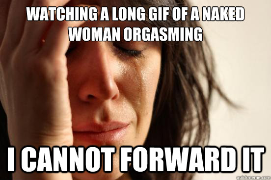 watching a long gif of a naked woman orgasming i cannot forward it  First World Problems