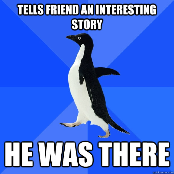 Tells friend an interesting story He was there  Socially Awkward Penguin