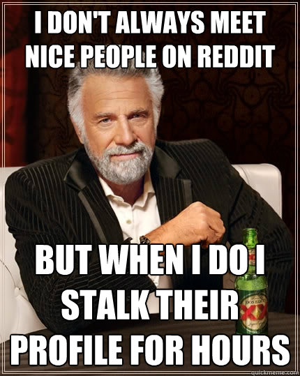 I don't always meet nice people on reddit but when I do I stalk their profile for hours - I don't always meet nice people on reddit but when I do I stalk their profile for hours  The Most Interesting Man In The World