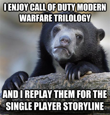 I enjoy call of duty modern warfare trilology and I replay them for the single player storyline  Confession Bear