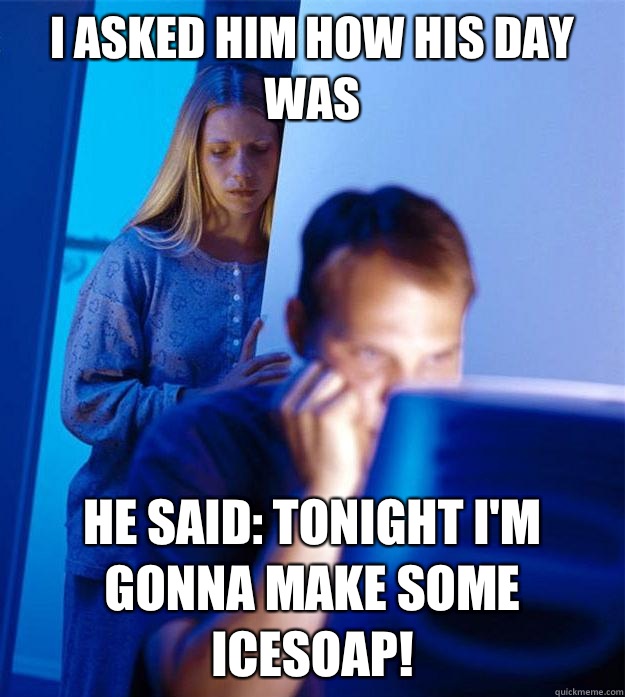 i asked him how his day was he said: tonight I'm gonna make some icesoap!  Redditors Wife
