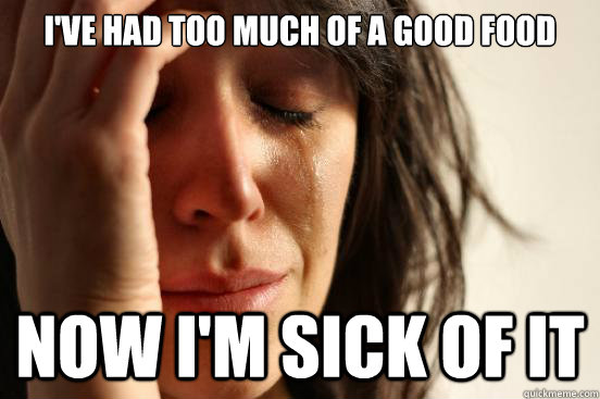 I've had too much of a good food now I'm sick of it  First World Problems