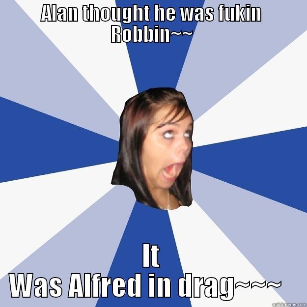 ALAN THOUGHT HE WAS FUKIN ROBBIN~~ IT WAS ALFRED IN DRAG~~~   Annoying Facebook Girl