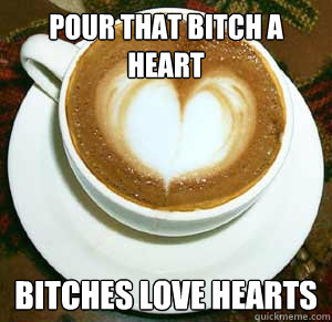 Pour that bitch a Heart Bitches Love hearts  
