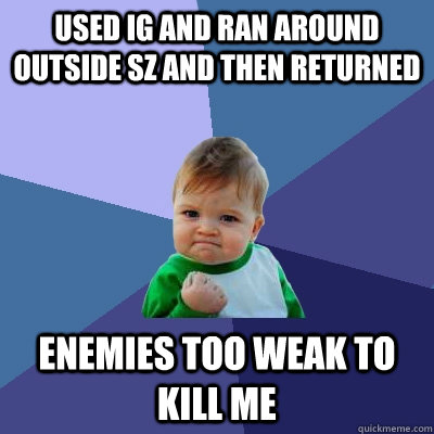 Used ig and ran around outside sz and then returned enemies too weak to kill me  Success Kid