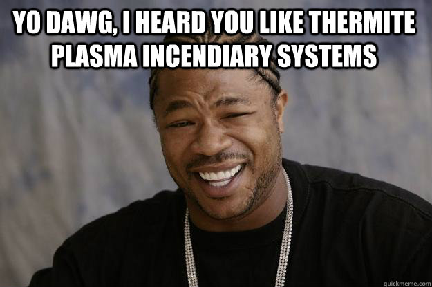 Yo dawg, I heard you like thermite plasma incendiary systems   Xzibit meme