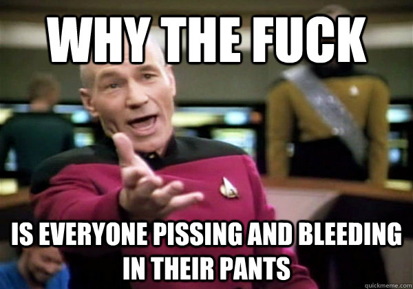 Why the fuck is everyone pissing and bleeding in their pants - Why the fuck is everyone pissing and bleeding in their pants  Misc