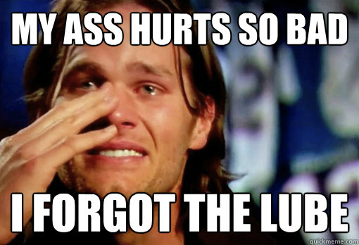 my ass hurts so bad I forgot the lube  Crying Tom Brady