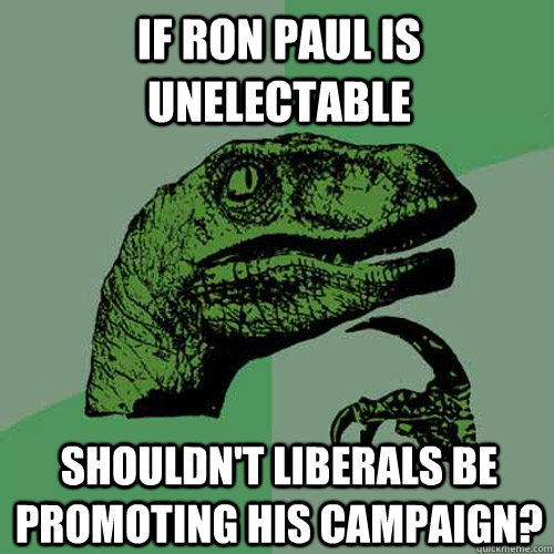 if ron paul is unelectable shouldn't liberals be promoting his campaign?  Philosoraptor