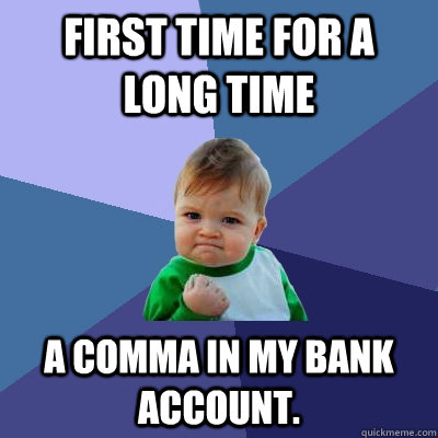 First time for a long time A comma in my bank account.  Success Kid