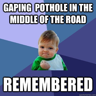 gaping  pothole in the middle of the road remembered  Success Kid