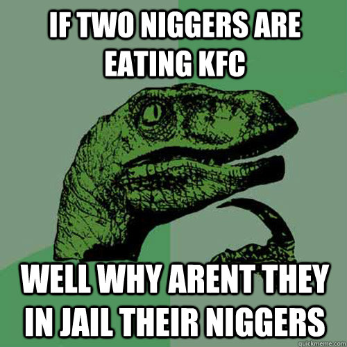 If two niggers are eating kfc well why arent they in jail their niggers  Philosoraptor