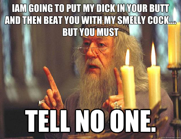 iam going to put my dick in your butt and then beat you with my smelly cock.... but you must Tell no one.  Dumbledore
